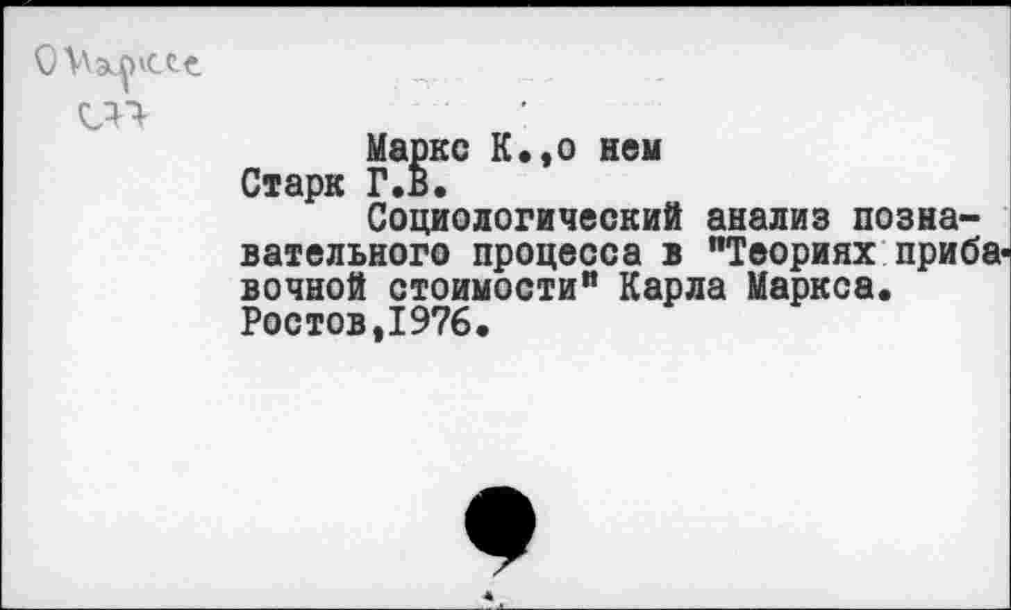 ﻿Маркс К«,о ней Старк Г.в.
Социологический анализ познавательного процесса в "Теориях прибавочной стоимости" Карла Маркса. Ростов,1976.